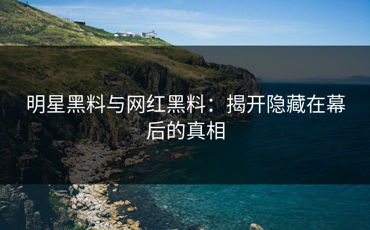 明星黑料与网红黑料：揭开隐藏在幕后的真相