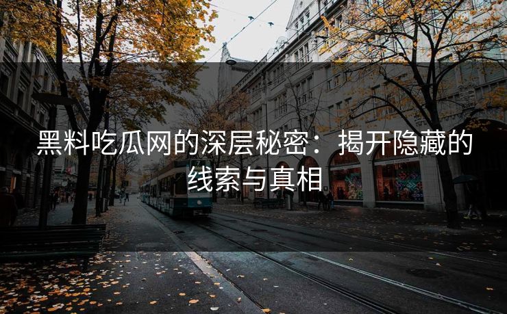 黑料吃瓜网的深层秘密：揭开隐藏的线索与真相