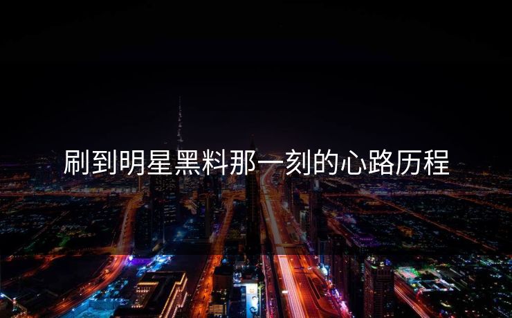 刷到明星黑料那一刻的心路历程