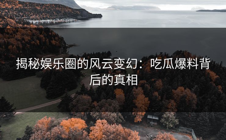 揭秘娱乐圈的风云变幻：吃瓜爆料背后的真相