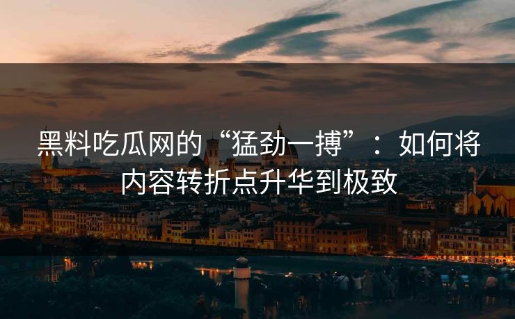 黑料吃瓜网的“猛劲一搏”：如何将内容转折点升华到极致