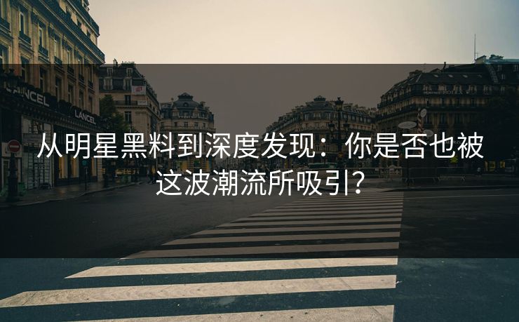 从明星黑料到深度发现：你是否也被这波潮流所吸引？