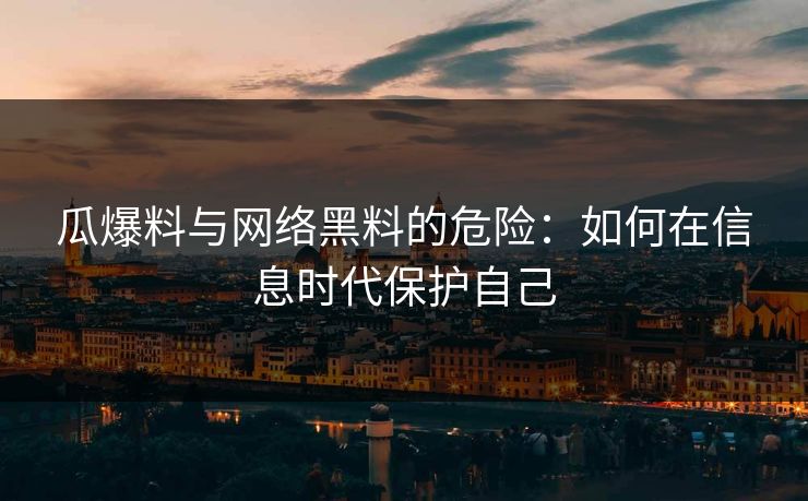瓜爆料与网络黑料的危险：如何在信息时代保护自己