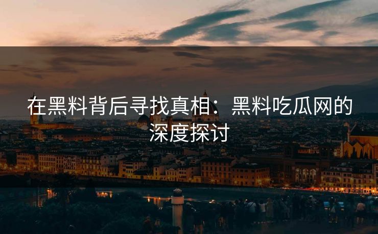 在黑料背后寻找真相：黑料吃瓜网的深度探讨