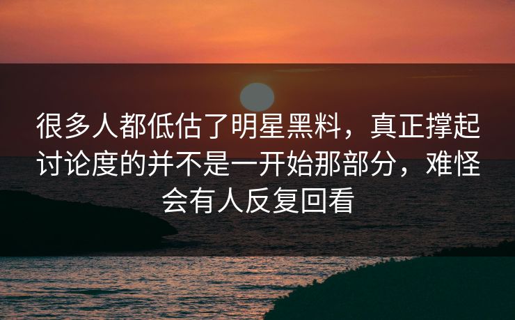 很多人都低估了明星黑料，真正撑起讨论度的并不是一开始那部分，难怪会有人反复回看