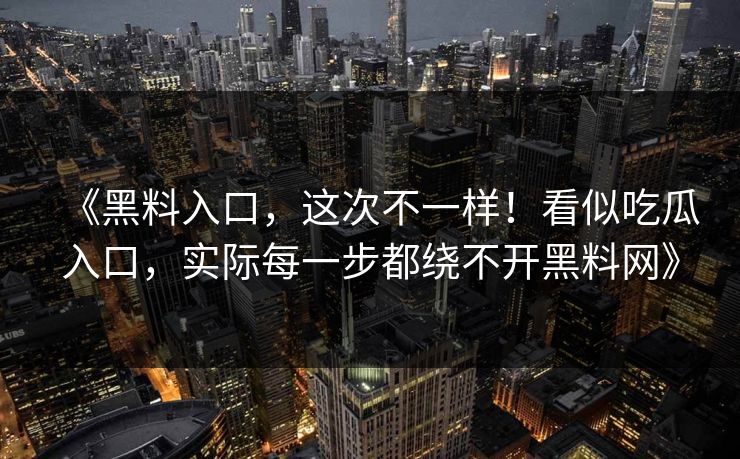 《黑料入口，这次不一样！看似吃瓜入口，实际每一步都绕不开黑料网》