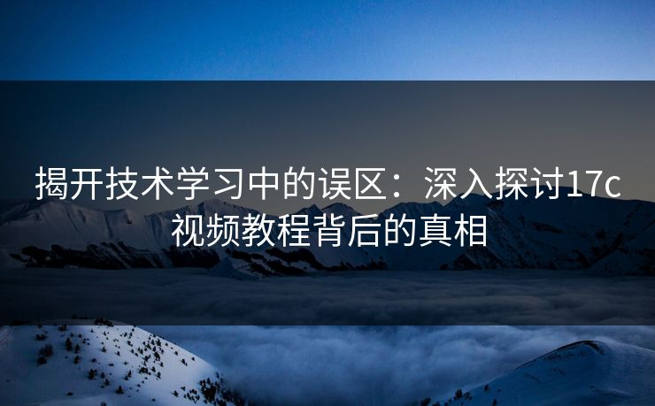 揭开技术学习中的误区：深入探讨17c视频教程背后的真相