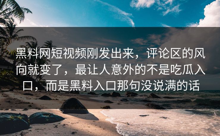 黑料网短视频刚发出来，评论区的风向就变了，最让人意外的不是吃瓜入口，而是黑料入口那句没说满的话