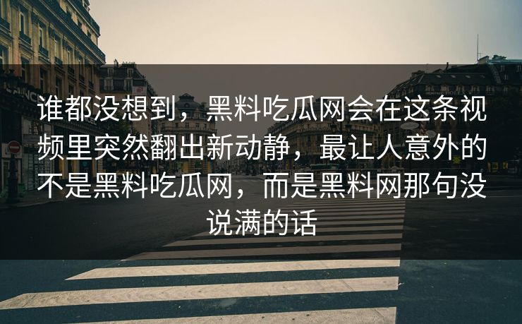谁都没想到，黑料吃瓜网会在这条视频里突然翻出新动静，最让人意外的不是黑料吃瓜网，而是黑料网那句没说满的话