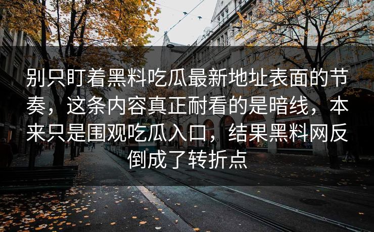 别只盯着黑料吃瓜最新地址表面的节奏，这条内容真正耐看的是暗线，本来只是围观吃瓜入口，结果黑料网反倒成了转折点