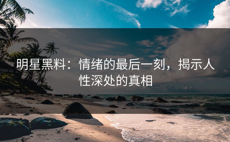 明星黑料：情绪的最后一刻，揭示人性深处的真相