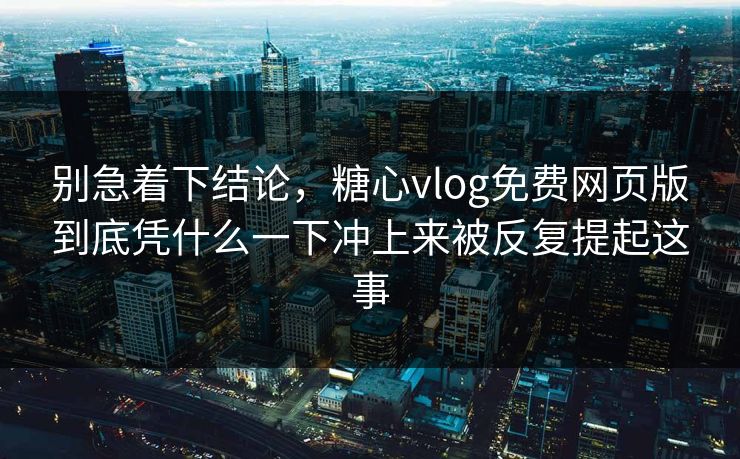 别急着下结论，糖心vlog免费网页版到底凭什么一下冲上来被反复提起这事