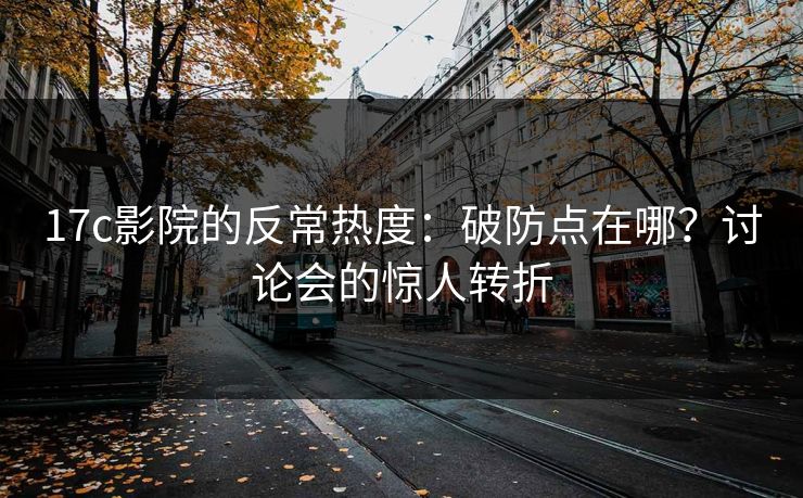 17c影院的反常热度：破防点在哪？讨论会的惊人转折