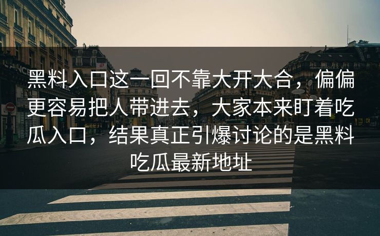 黑料入口这一回不靠大开大合，偏偏更容易把人带进去，大家本来盯着吃瓜入口，结果真正引爆讨论的是黑料吃瓜最新地址