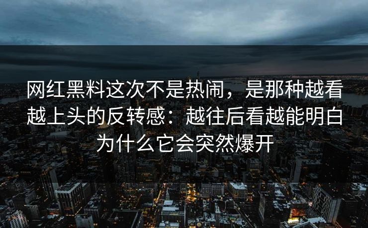 网红黑料这次不是热闹，是那种越看越上头的反转感：越往后看越能明白为什么它会突然爆开