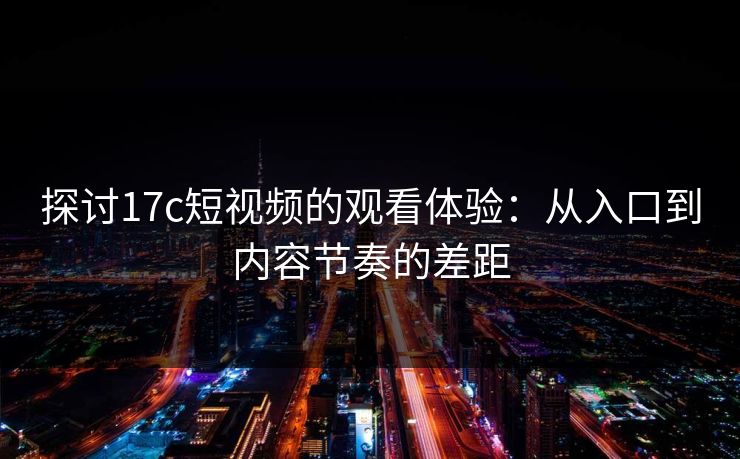 探讨17c短视频的观看体验：从入口到内容节奏的差距