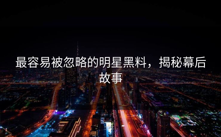 最容易被忽略的明星黑料，揭秘幕后故事