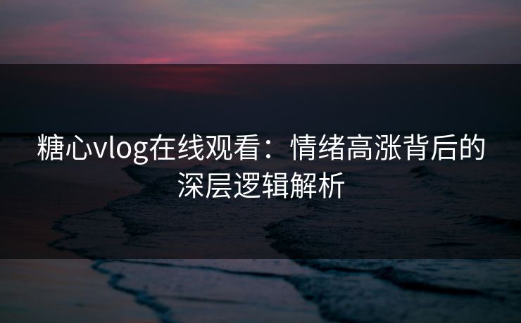 糖心vlog在线观看：情绪高涨背后的深层逻辑解析