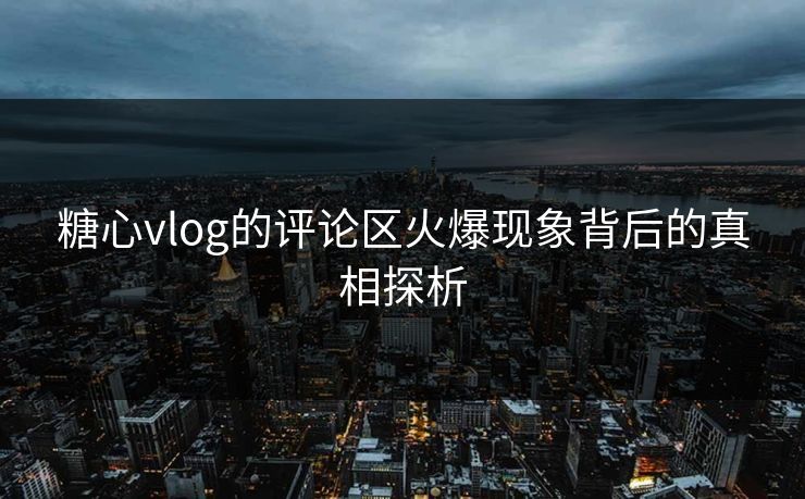 糖心vlog的评论区火爆现象背后的真相探析