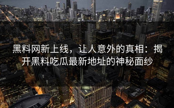 黑料网新上线，让人意外的真相：揭开黑料吃瓜最新地址的神秘面纱
