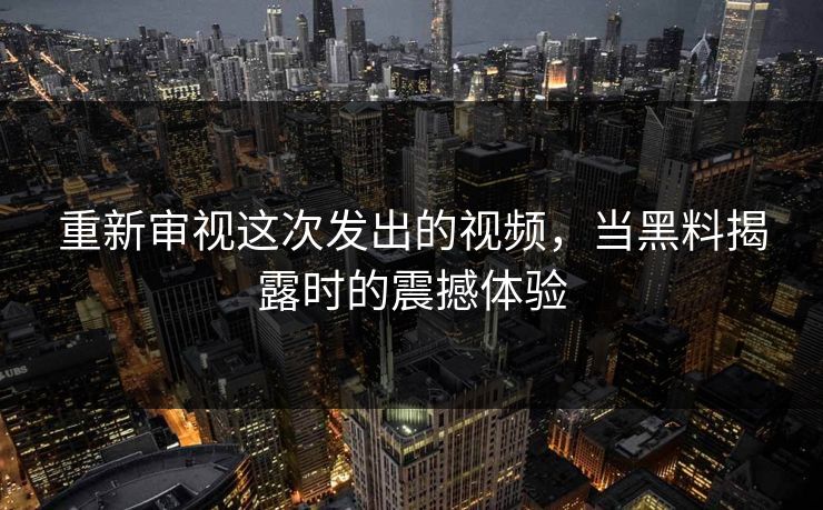重新审视这次发出的视频，当黑料揭露时的震撼体验