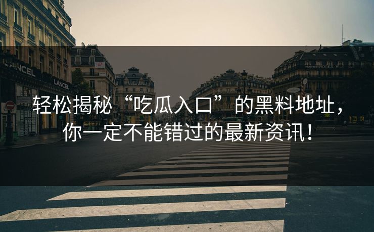 轻松揭秘“吃瓜入口”的黑料地址，你一定不能错过的最新资讯！