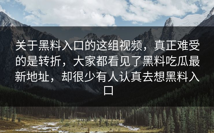 关于黑料入口的这组视频，真正难受的是转折，大家都看见了黑料吃瓜最新地址，却很少有人认真去想黑料入口