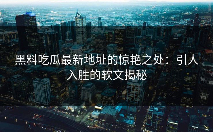 黑料吃瓜最新地址的惊艳之处：引人入胜的软文揭秘
