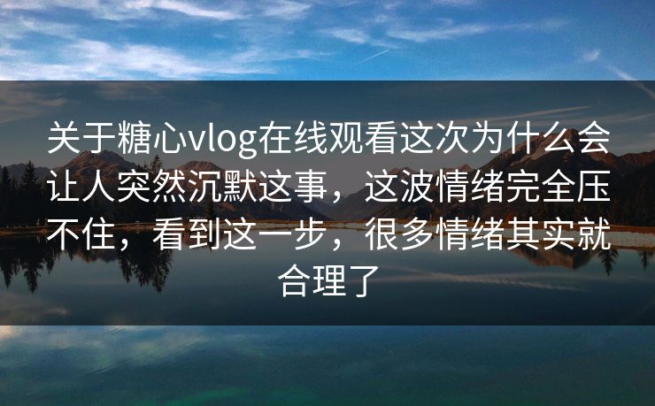 关于糖心vlog在线观看这次为什么会让人突然沉默这事，这波情绪完全压不住，看到这一步，很多情绪其实就合理了