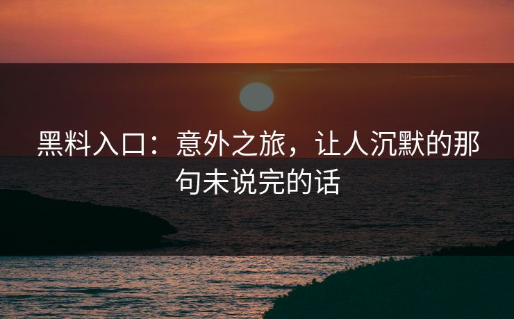 黑料入口：意外之旅，让人沉默的那句未说完的话