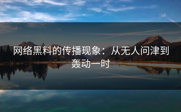 网络黑料的传播现象：从无人问津到轰动一时