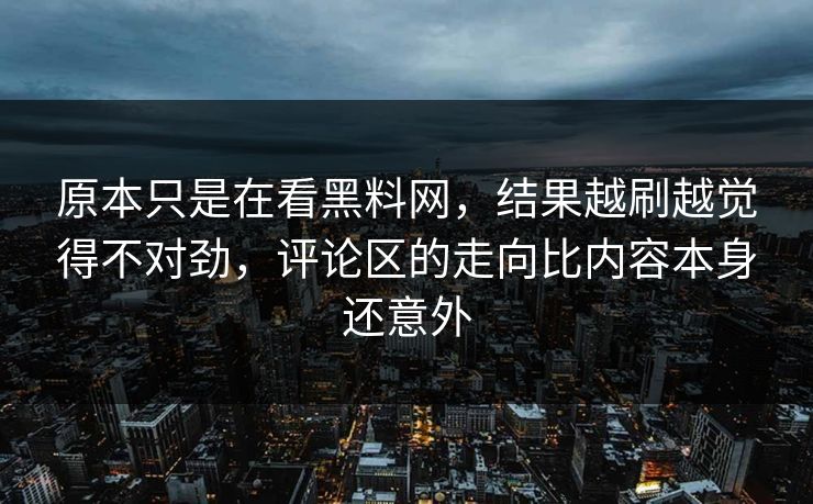 原本只是在看黑料网，结果越刷越觉得不对劲，评论区的走向比内容本身还意外