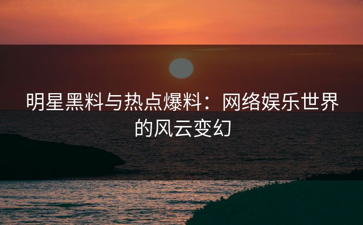 明星黑料与热点爆料：网络娱乐世界的风云变幻