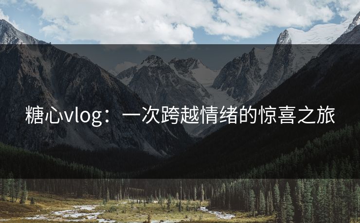 糖心vlog：一次跨越情绪的惊喜之旅