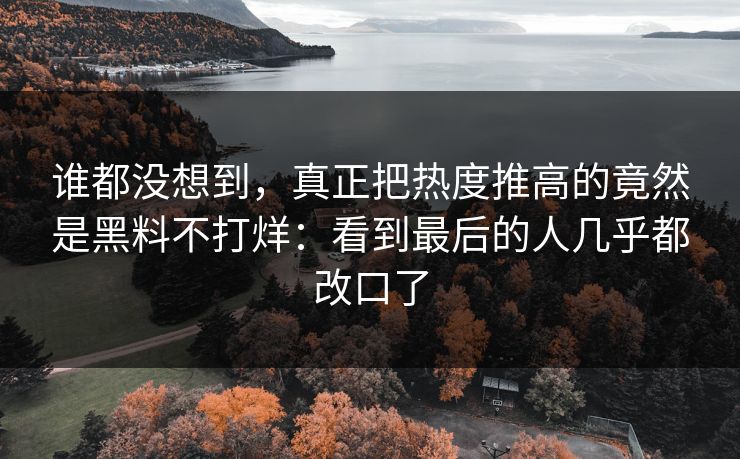谁都没想到，真正把热度推高的竟然是黑料不打烊：看到最后的人几乎都改口了