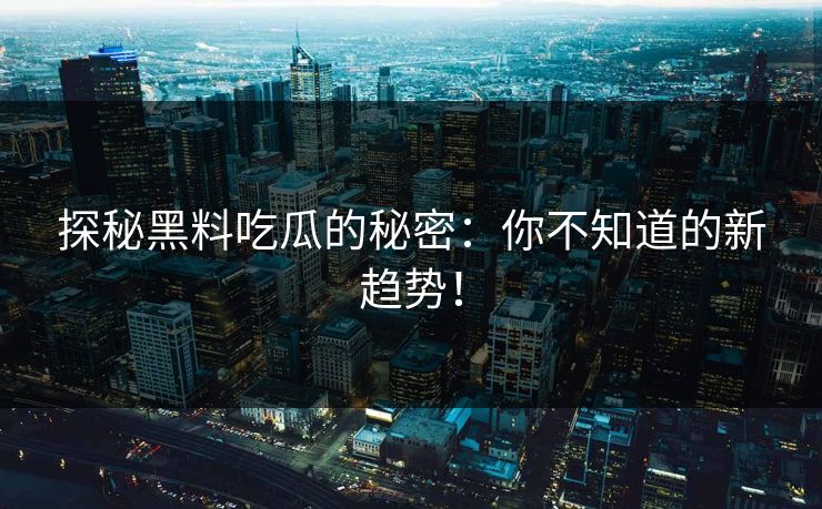 探秘黑料吃瓜的秘密：你不知道的新趋势！