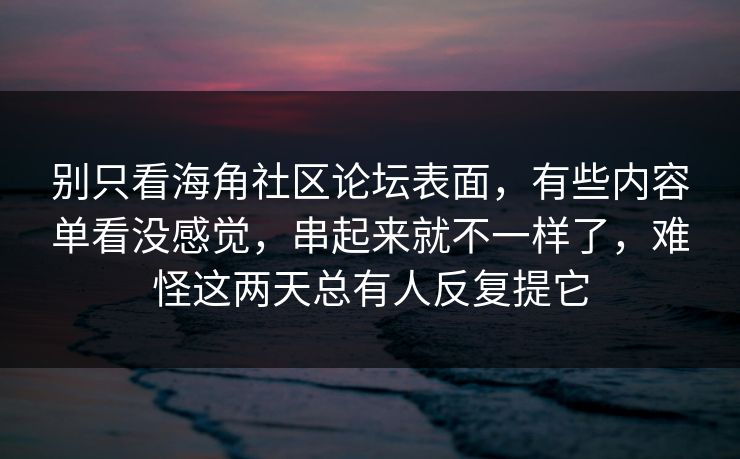 别只看海角社区论坛表面，有些内容单看没感觉，串起来就不一样了，难怪这两天总有人反复提它