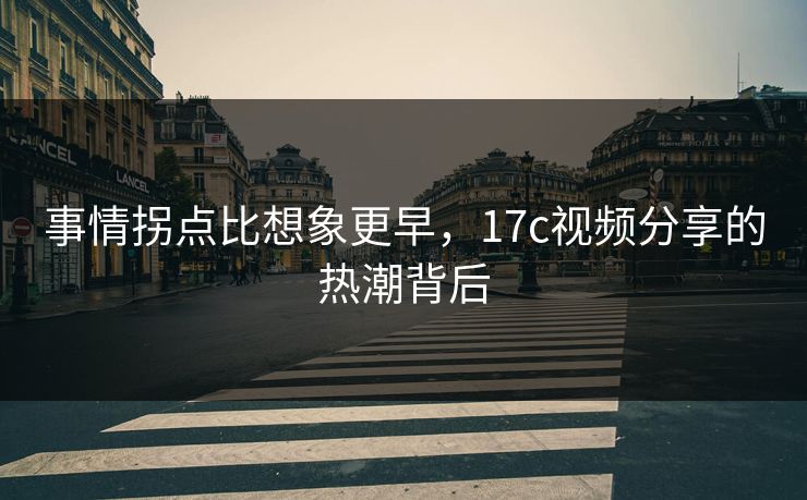 事情拐点比想象更早，17c视频分享的热潮背后
