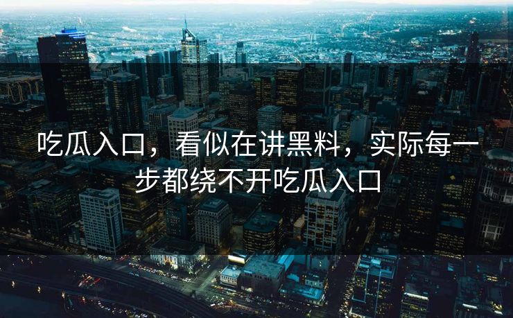 吃瓜入口，看似在讲黑料，实际每一步都绕不开吃瓜入口