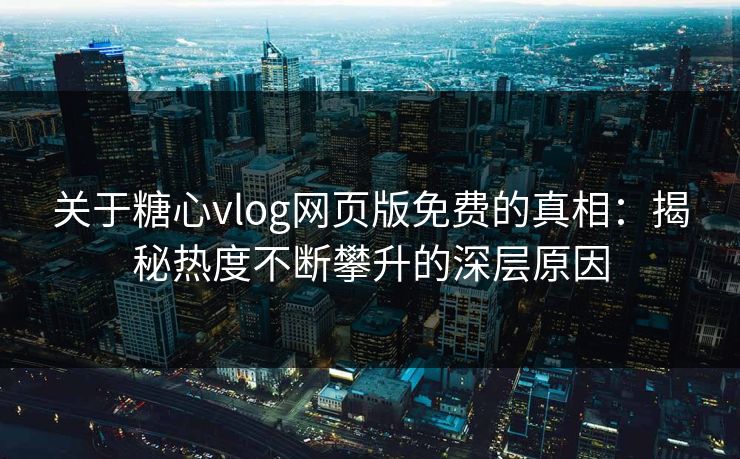 关于糖心vlog网页版免费的真相：揭秘热度不断攀升的深层原因