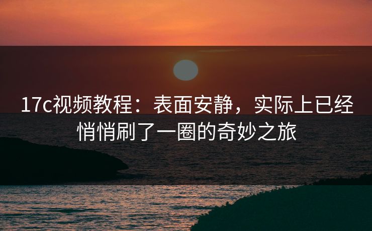 17c视频教程：表面安静，实际上已经悄悄刷了一圈的奇妙之旅