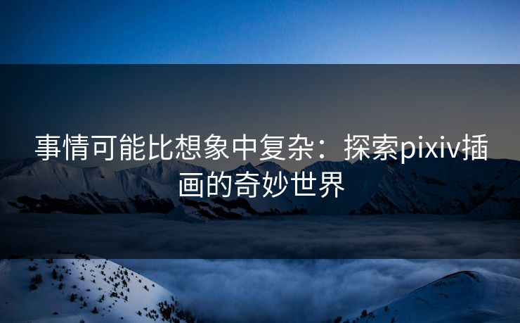 事情可能比想象中复杂：探索pixiv插画的奇妙世界