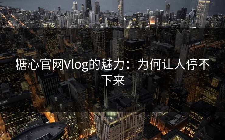 糖心官网Vlog的魅力：为何让人停不下来