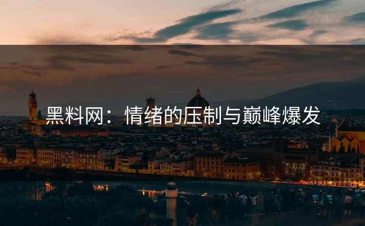 黑料网：情绪的压制与巅峰爆发