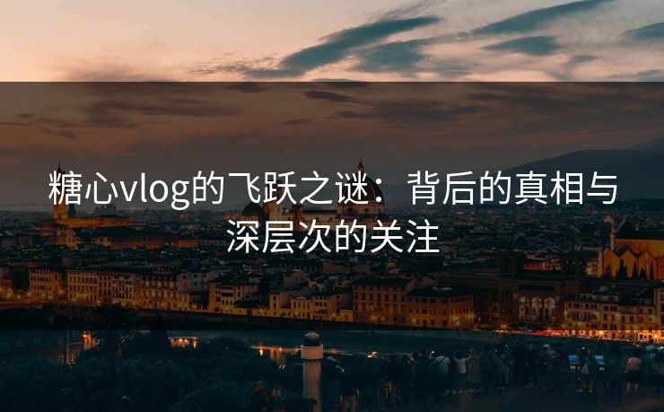 糖心vlog的飞跃之谜：背后的真相与深层次的关注