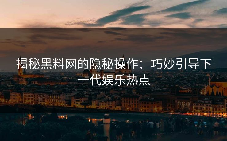 揭秘黑料网的隐秘操作：巧妙引导下一代娱乐热点