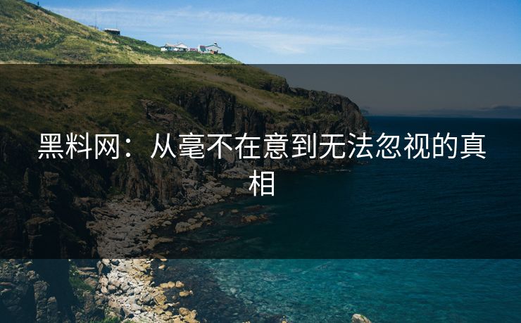 黑料网：从毫不在意到无法忽视的真相