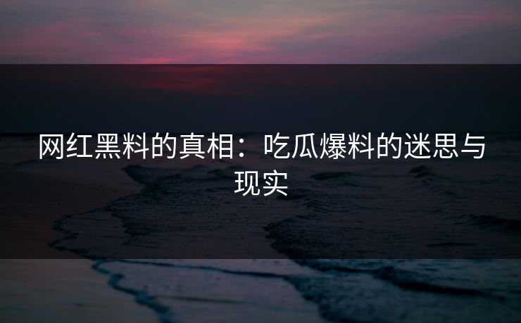 网红黑料的真相：吃瓜爆料的迷思与现实