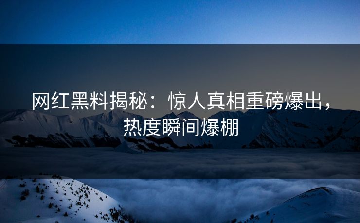 网红黑料揭秘：惊人真相重磅爆出，热度瞬间爆棚