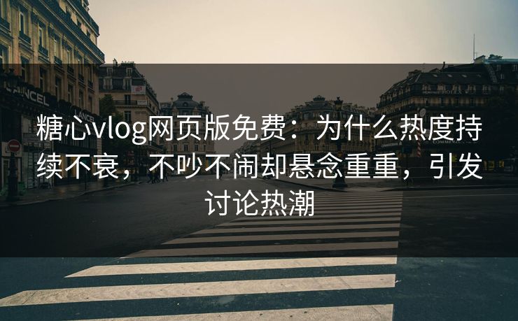 糖心vlog网页版免费：为什么热度持续不衰，不吵不闹却悬念重重，引发讨论热潮